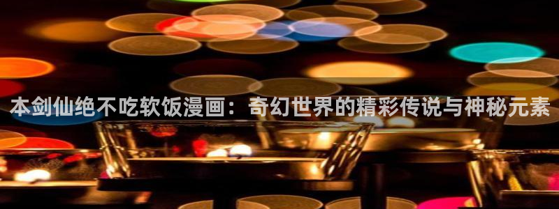 终将成为你漫画下拉式奇漫屋：本剑仙绝不吃软饭漫画：奇幻世界的精彩传说与神秘元素