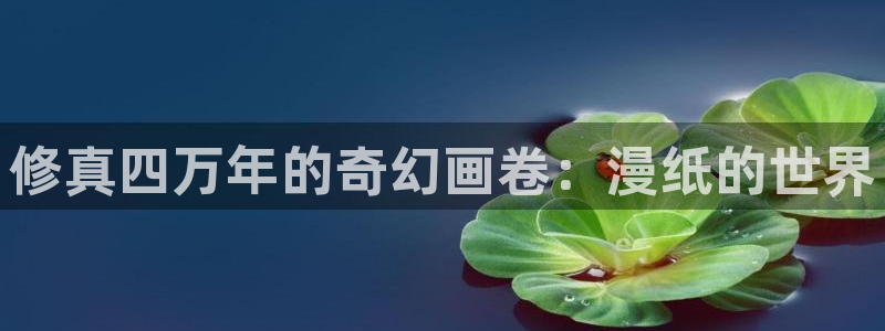 奇漫屋免费漫画下拉式官网入口在线看：修真四万年的奇幻画卷：漫纸的世界
