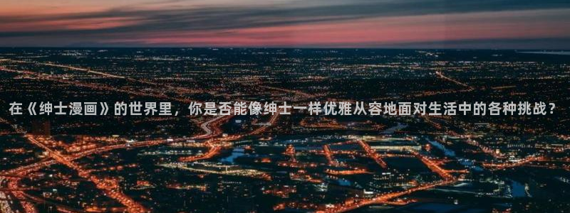 奇漫屋漫画下拉式奇漫屋漫画免费阅读下载：在《绅士漫画》的世界里，你是否能像绅士一样优雅从容地面对生活中的各种挑战？